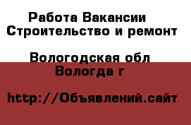 Работа Вакансии - Строительство и ремонт. Вологодская обл.,Вологда г.